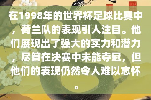 在1998年的世界杯足球比赛中，荷兰队的表现引人注目。他们展现出了强大的实力和潜力，尽管在决赛中未能夺冠，但他们的表现仍然令人难以忘怀。