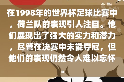 在1998年的世界杯足球比赛中，荷兰队的表现引人注目。他们展现出了强大的实力和潜力，尽管在决赛中未能夺冠，但他们的表现仍然令人难以忘怀。
