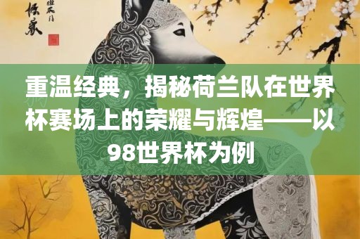 重温经典，揭秘荷兰队在世界杯赛场上的荣耀与辉煌——以98世界杯为例洛阳市法福文化传播有限公司