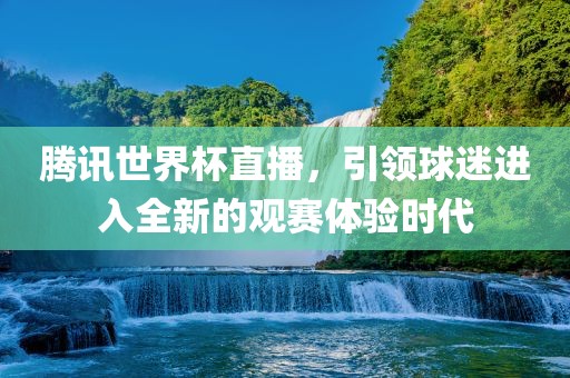 腾讯世界杯直播，引领球迷进入全新的观赛体验时代