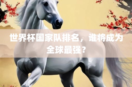 世界杯国家队排名，谁将成为全球最强？洛阳市法福文化传播有限公司