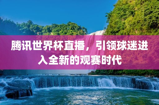 腾讯世界杯直播，引领球迷进入全新的观赛时代