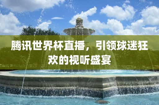 腾讯世界杯直播，引领球迷狂欢的视听盛宴