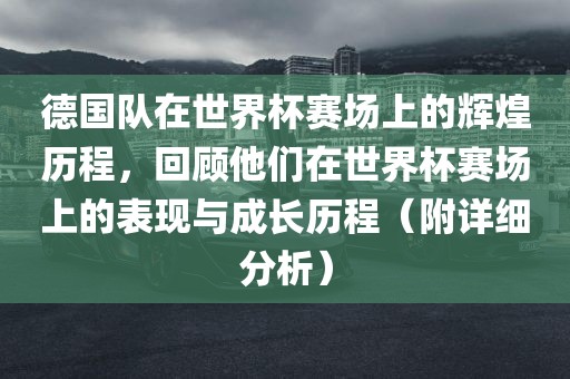 德国队在世界杯赛场上的辉煌历程，回顾他们在世界杯赛场上的表现与成长历程（附详细分析）