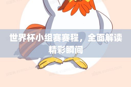 世界杯小组赛赛程，全面解读精彩瞬间洛阳市法福文化传播有限公司