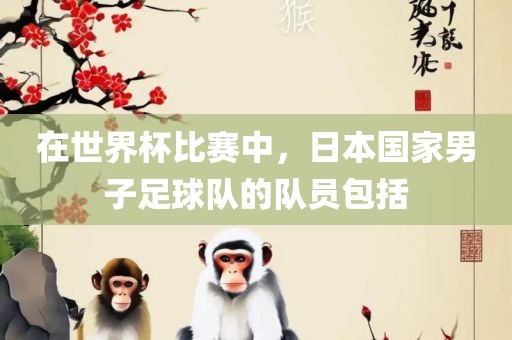 在世界杯比赛中，日本国家男子足球队的队员包括洛阳市法福文化传播有限公司
