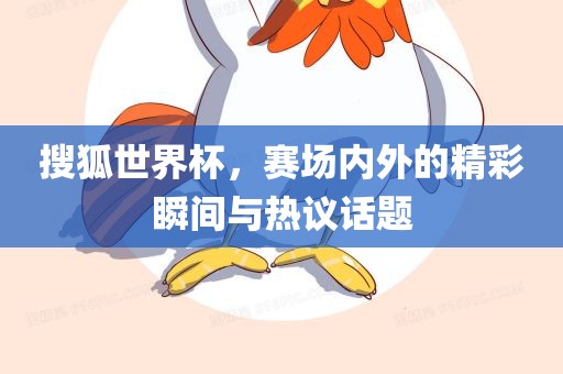 搜狐世界杯，赛场内外的精洛阳市法福文化传播有限公司彩瞬间与热议话题