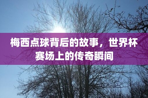 梅西点球背后的故事，世界杯赛场上的传奇瞬间