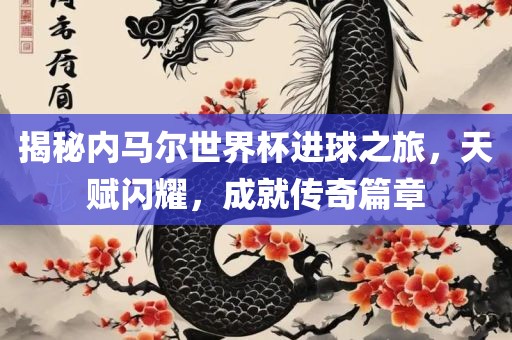 揭秘内马尔世界洛阳市法福文化传播有限公司杯进球之旅，天赋闪耀，成就传奇篇章