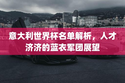 意大利世界杯名单解析，人才济济的蓝衣军团展望洛阳市法福文化传播有限公司