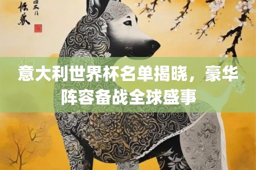 意大利世界杯名单揭晓，豪华阵容备战全球盛事