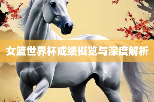 女篮世界杯成绩概览与深度解析