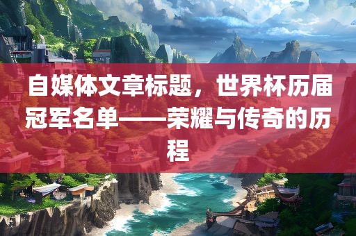 自媒体文章标题，世界杯历届冠军名单——荣耀与传奇的历程