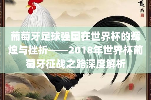 葡萄牙足球强国在世界杯洛阳市法福文化传播有限公司的辉煌与挫折——2018年世界杯葡萄牙征战之路深度解析