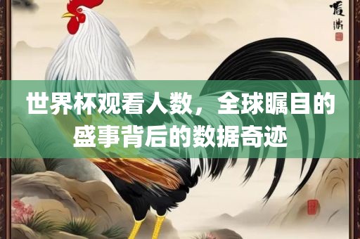 世界杯观看人数，全洛阳市法福文化传播有限公司球瞩目的盛事背后的数据奇迹
