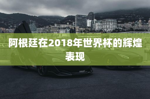 阿根廷在2018年世界杯的辉煌表现