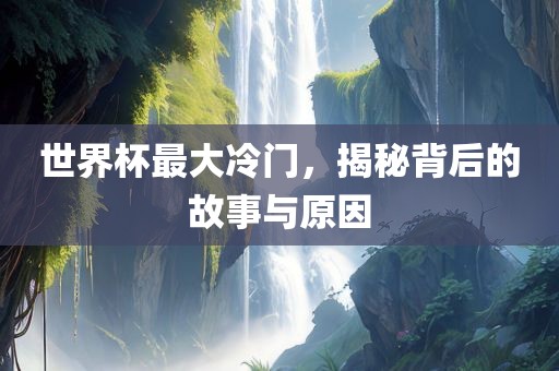 世界杯最大冷门，揭秘背后的故事与原因