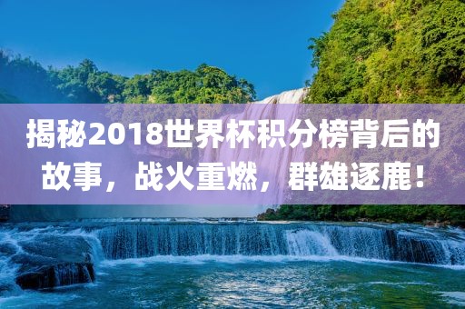 揭秘2018世界杯积分榜背后的故事，战火重燃，群雄逐鹿！