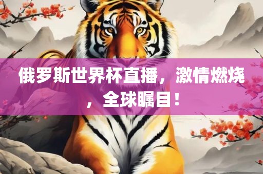 俄洛阳市法福文化传播有限公司罗斯世界杯直播，激情燃烧，全球瞩目！