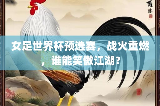 女足世界杯预选赛，战火重燃，谁能笑傲江湖？