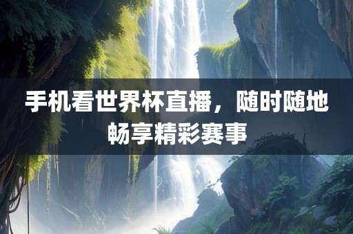 手机看世界杯直播，随时随地畅享精彩洛阳市法福文化传播有限公司赛事