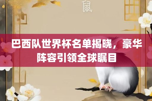 巴西队世界杯名单揭晓，豪华阵容引领全球瞩目