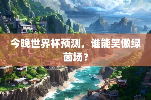 今晚世界杯预测，谁能笑傲绿茵场？