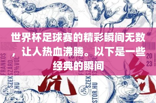 世界杯足球赛的精彩瞬间无数，让人热血沸腾。以下是一些经典的瞬间