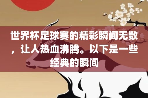 世界杯足球赛的精彩瞬间无数，让人热血沸腾。以下是一些经典的瞬间