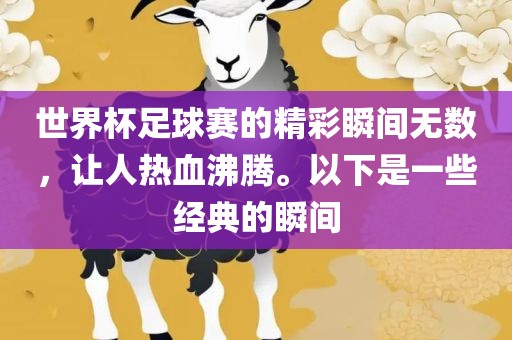 世界杯足球赛的精彩瞬间无数，让人热血沸腾。以下是一些经典的瞬间