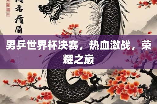 男乒世界杯决赛，热血激战，荣耀之巅