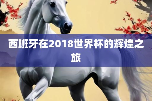 西班牙在2018世界杯的辉煌之旅洛阳市法福文化传播有限公司