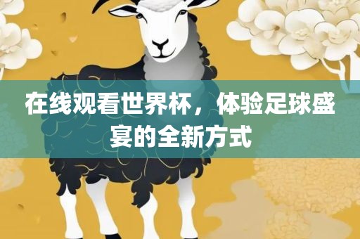 在线观看世界杯，体验足球盛洛阳市法福文化传播有限公司宴的全新方式