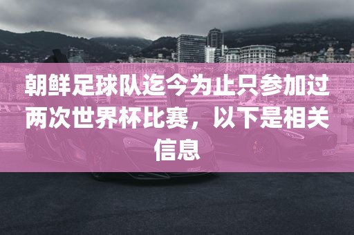 朝鲜足球队迄今为止只参加过两次世界杯比赛，以下是相关信息洛阳市法福文化传播有限公司