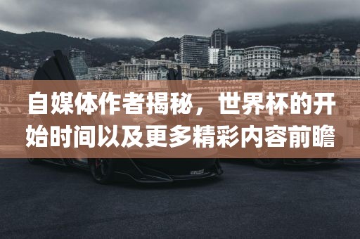 自媒体作者揭秘，世界杯的开始时间以及更多精彩内容前瞻洛阳市法福文化传播有限公司