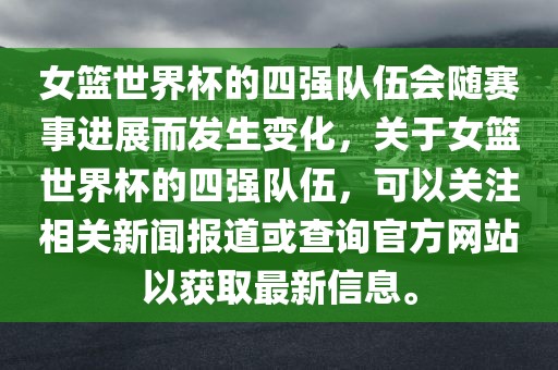女篮世界杯的四强队伍会随赛事进展而发生变化，关于女篮世界杯的四强队伍，可以关注相关新闻报道或查询官方网站以获取最新信息。