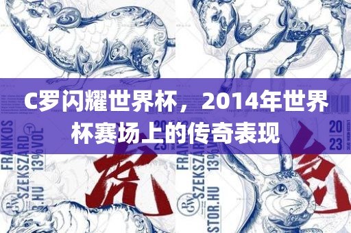 C罗闪耀世界杯，2014年世界杯赛场上的传奇表现
