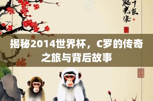 揭秘2014世界杯，C罗的传奇之旅与背后故事