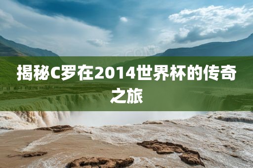 揭秘C罗在2014世界杯的传奇之旅