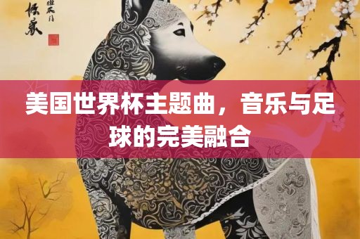 美国世界杯主题曲，音乐与足球的完美融合