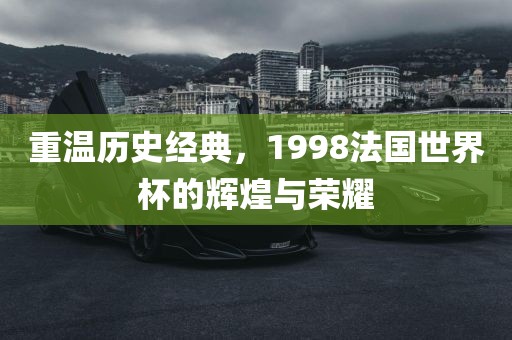 重温历史经典，1998法国世界杯的辉煌与荣耀