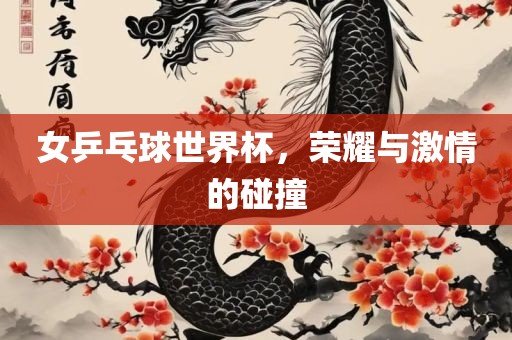 女乒乓球世界杯，荣耀与激情的碰撞