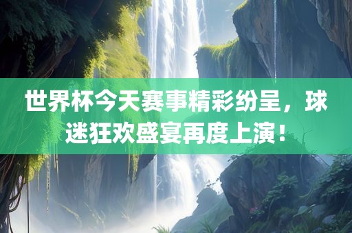 世界杯今天赛事精彩纷呈，球迷狂欢盛宴再度上演！