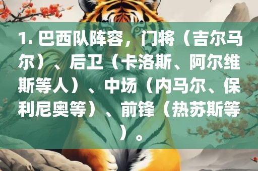 1. 巴西队阵容，门将（吉尔马尔）、后卫（卡洛斯、阿尔维斯等人）、中场（内马尔、保利尼奥等）、前锋（热苏斯等）。