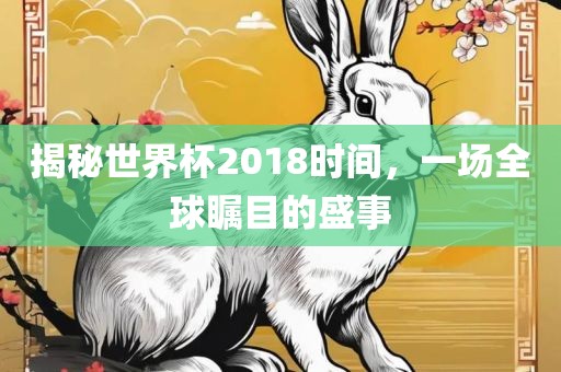 揭秘世界杯2018时间，一场全球瞩目的盛事