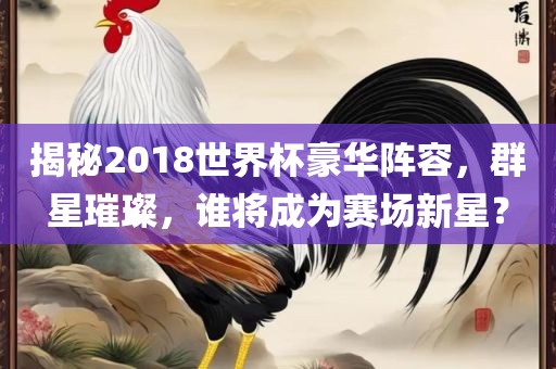 揭秘2018世界杯豪华阵容，群星璀璨，谁将成为赛场新星？