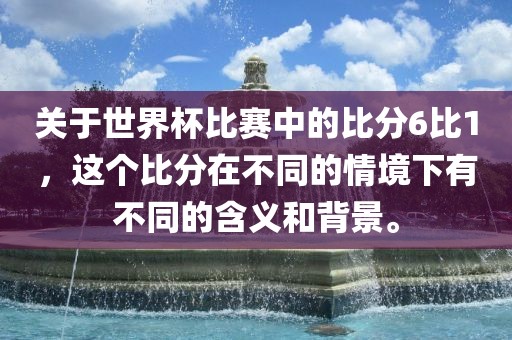 关于世界杯比赛中的比分6比1，这个比分在不同的情境下有洛阳市法福文化传播有限公司不同的含义和背景。