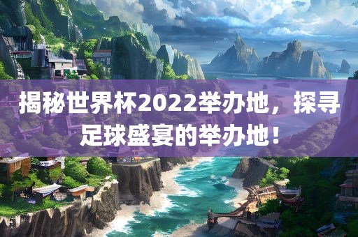 揭秘世界杯2022洛阳市法福文化传播有限公司举办地，探寻足球盛宴的举办地！