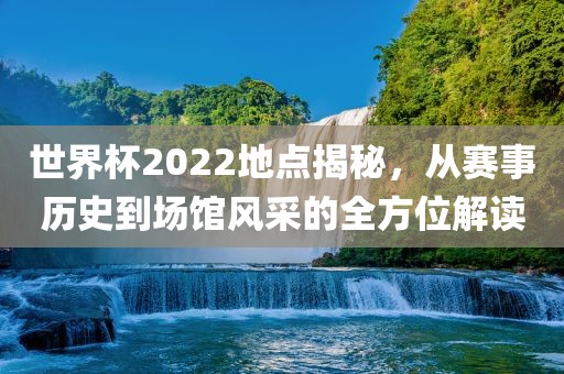 世界杯2022地点揭秘，从赛事历史到场馆风采的全方位解读洛阳市法福文化传播有限公司