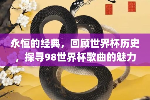 永恒的经典，回顾世界杯历史，探寻98世界杯歌曲的魅力洛阳市法福文化传播有限公司